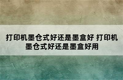 打印机墨仓式好还是墨盒好 打印机墨仓式好还是墨盒好用